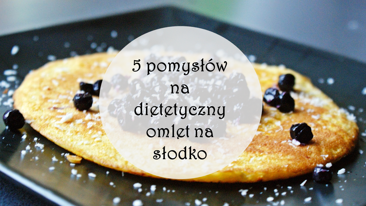 5 pomysłów na dietetyczny omlet na słodko